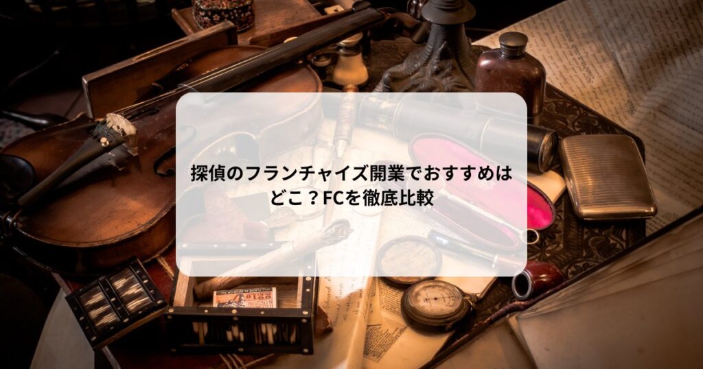 探偵のフランチャイズ開業でおすすめはどこ？FCを徹底比較